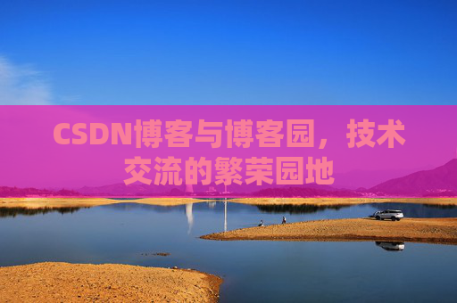 CSDN博客与博客园,技术交流的繁荣园地 CSDN博客与博客园,技术交流的繁荣园地