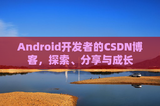 Android开发者的CSDN博客,探索、分享与成长
